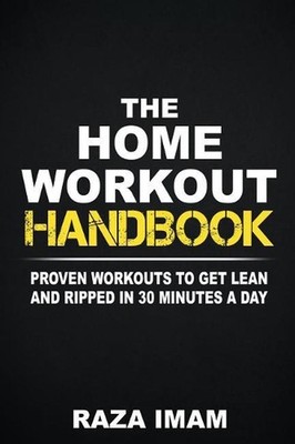 The Home Workout Handbook: Proven Workouts to Get Lean and Ripped in 30 Minutes