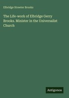 Elbridge Streeter Brooks | The Life-Work Of Elbridge Gerry Brooks. Minister...