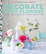 DECORATE WITH FLOWERS: CREATIVE IDEAS FOR FLOWERS AND By Holly Becker & Leslie