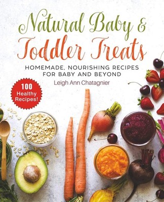 Natural Baby & Toddler Treats: Homemade, Nourishing Recipes for Baby and Bey...