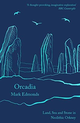Orcadia: Land, Sea and Stone in Neolithic Orkney By Mark Edmonds
