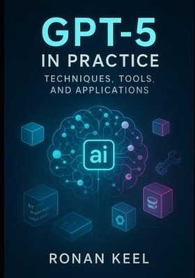 GPT-5 in Practice: Techniques, Tools, and Applications by Ronan Keel Paperback B