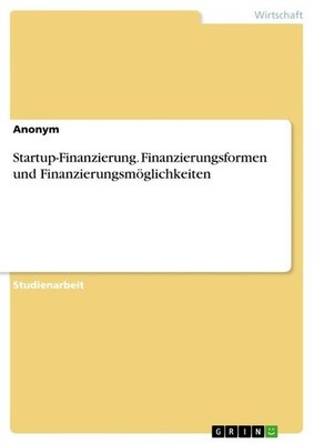 Startup-Finanzierung. Finanzierungsformen und Finanzierungsmöglichkeiten Anonymo