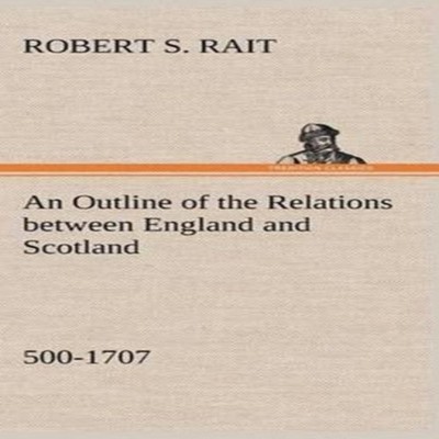 An Outline of the Relations between England and Scotland (500-170