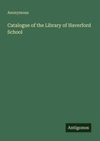 Catalogue Of The Library Of Haverford School Anonymous