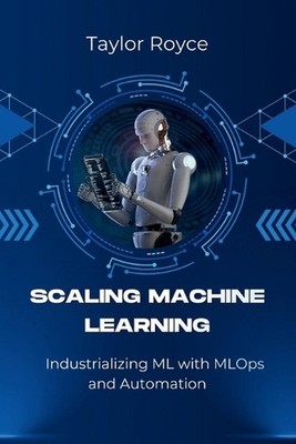 Scaling Machine Learning: Industrializing ML with MLOps and Automation by Taylor