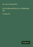 Alex. Mcveigh Miller | Let Us Kiss And Part; Or, A Shattered Tie | Taschenbuch