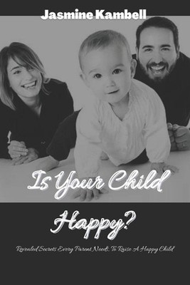 Is your Child Happy?: Revealed Secrets Every Parent Needs, To Raise A