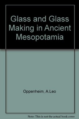 GLASS AND GLASS MAKING IN ANCIENT MESOPOTAMIA: AN EDITION By A. Leo Oppenheim