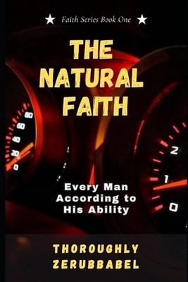 The Natural Faith: Every Man According to His Ability by Thoroughly Zerubbabel P