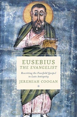 Eusebius the Evangelist: Rewriting the Fourfold Gospel in Late Antiquity (Cul...