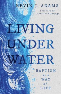 Living Under Water: Baptism as a Way of Life (The Calvin Institute of Christian 
