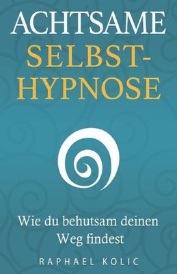 Achtsame Selbsthypnose: Wie du behutsam deinen Weg findest by Raphael Kolic Bsc