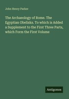 John Henry Parker | The Archaeology Of Rome. The Egyptian Obelisks. To Which...