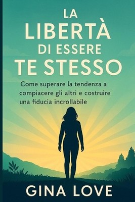 La Libert Di Essere Te Stesso: Come superare la tendenza a compiacere gli altri 
