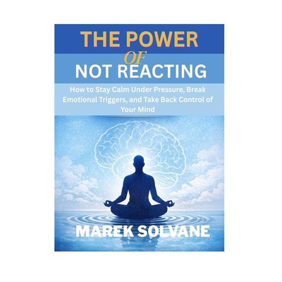 The Power of Not Reacting: How to Stay Calm Under Pressure, Break Emotional T...