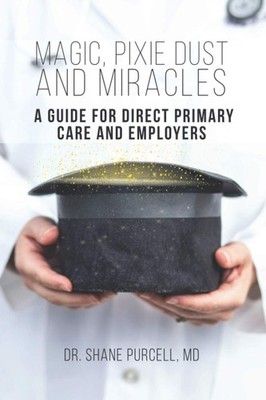 Magic, Pixie Dust, and Miracles: A Guide for Direct Primary Care and Employe...
