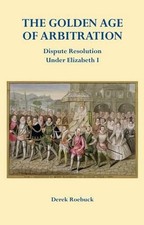 The Golden Age of Arbitration: Dispute Resolution Under Elizabeth I by Derek Roe