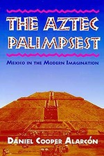 The Aztec Palimpsest: Mexico in the Modern Imagination by Cooper Alarcón, Danie