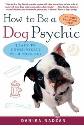 How To Be A Dog Psychic: Learn To Communicate With Your Pet by Danika Nadzan