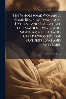 The Wholesome Woman; a Home Book of Tokology, Hygiene and Education, for Maidens