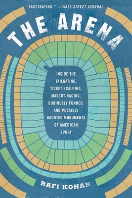 The Arena: Inside the Tailgating, Ticket-Scalping, Mascot-Racing by Rafi Kohan