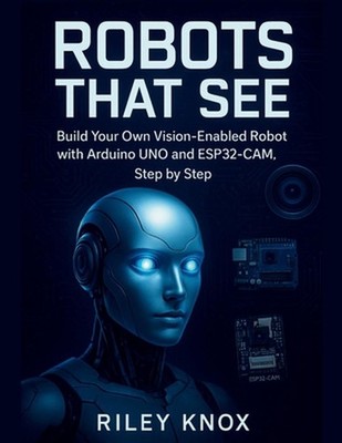 Robots That See: Build Your Own Vision-Enabled Robot with Arduino UNO and ESP32-
