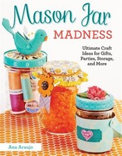 Mason Jar Madness : Ultimate Craft Ideas for Gifts, Parties, Storage, and Mor...