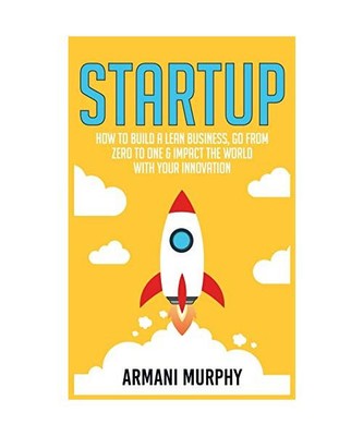 Startup: How to Build A Lean Business, Go From Zero to One & Impact the World Wi