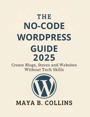 The No-Code Wordpress Guide 2025: Create Blogs, Stores and Websites Without Tech