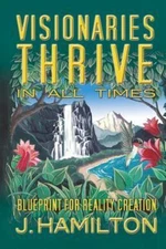 Visionaries Thrive In All Times: Blueprint for Reality Creation by Hamilton, J.