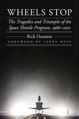 Wheels Stop : The Tragedies and Triumphs of the Space Shuttle Program, ...