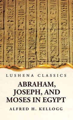 Alfred H. Kellogg | Abraham, Joseph, and Moses in Egypt Being a Course of...