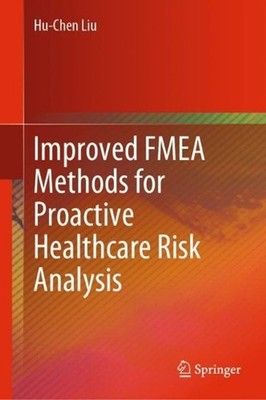 Improved FMEA Methods for Proactive Healthcare Risk Analysis by Hu-Chen Liu (Eng