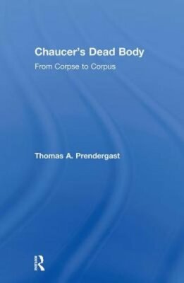 Chaucer's Dead Body: From Corpse to Corpus by Thomas A Prendergast: New