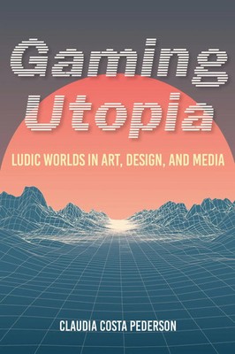 Gaming Utopia | Ludic Worlds in Art, Design, and Media | Claudia Costa Pederson