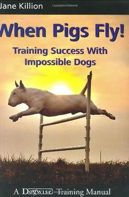 When Pigs Fly: Training Success with Impossible Dogs - Jane Killion