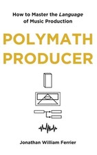 Polymath Producer: How to Master the Language of Music Production (Hardback or C