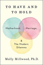 To Have and to Hold: Motherhood, Marriage, and the Modern Dilemma by Molly Millw