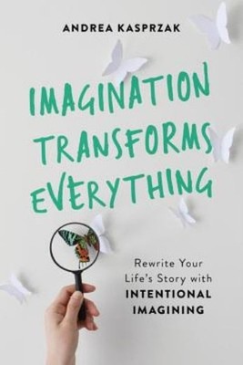 Imagination Transforms Everything: Rewrite Your Life's Story...