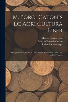 M. Porci Catonis De Agri Cultura Liber: De Agri Cultura, by M. P. Cato. Rerum Ru