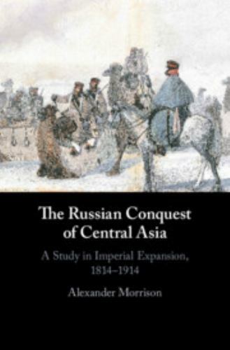 The Russian Conquest of Central Asia A Study in Imperial Expansion, 1814–1914