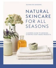 Natural Skincare for All Seasons : A Modern Guide to Growing and