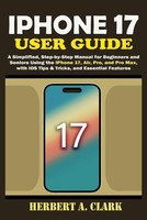 Iphone 17 User Guide: A Simplified, Step-By-Step Manual For Beginners And
