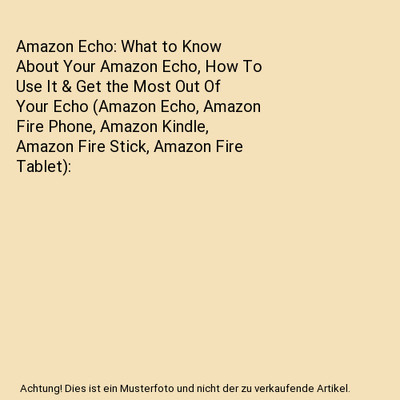 Amazon Echo: What to Know About Your Amazon Echo, How To Use It & Get the Most O