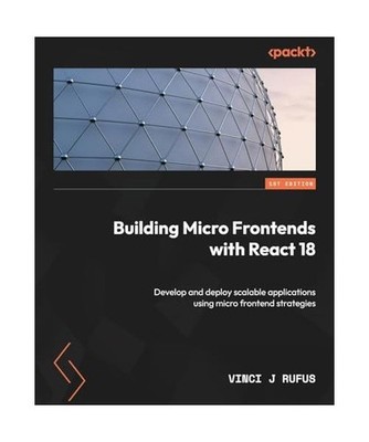 Building Micro Frontends with React 18: Develop and deploy scalable applications
