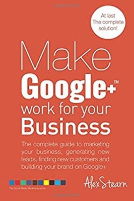 Make Google+ Work for Your Business : The Complete Guide to Marke
