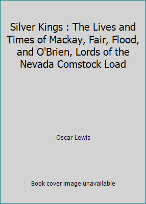 Silver Kings : The Lives and Times of Mackay, Fair, Flood, and O'Brien, Lords...