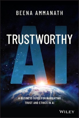 Trustworthy AI: A Business Guide for Navigating Trust and Ethics in AI by Beena 