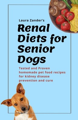 Renal Diet for Senior Dogs: Tested and proven homemade pet food recipes for kidn